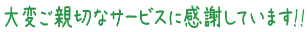 大変ご親切なサービスに感謝しています!!
