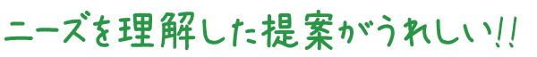 ニーズを理解した提案がうれしい!!